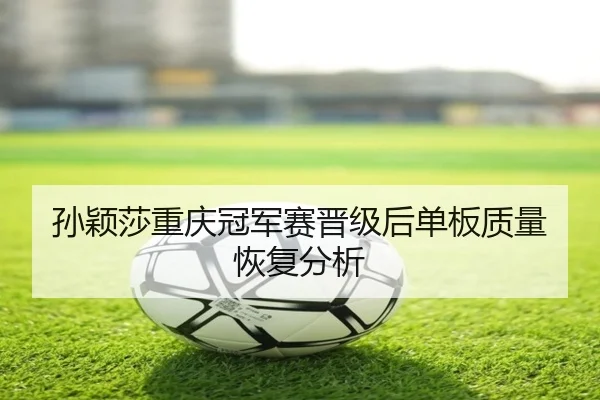 孙颖莎重庆冠军赛晋级后单板质量恢复分析